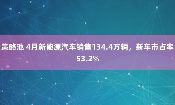 策略池 4月新能源汽车销售134.4万辆，新车市占率53.2%