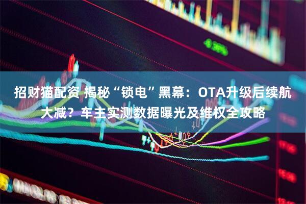 招财猫配资 揭秘“锁电”黑幕：OTA升级后续航大减？车主实测数据曝光及维权全攻略