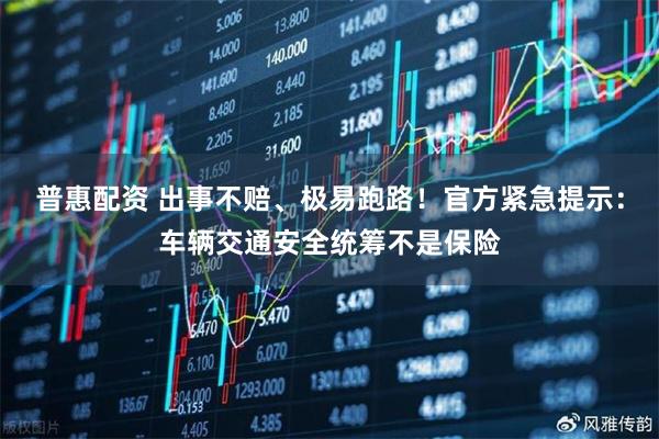 普惠配资 出事不赔、极易跑路！官方紧急提示：车辆交通安全统筹不是保险