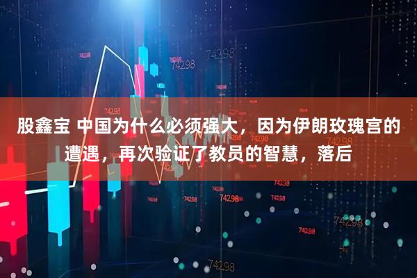 股鑫宝 中国为什么必须强大，因为伊朗玫瑰宫的遭遇，再次验证了教员的智慧，落后