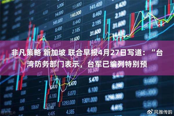 非凡策略 新加坡 联合早报4月27日写道：“台湾防务部门表示，台军已编列特别预