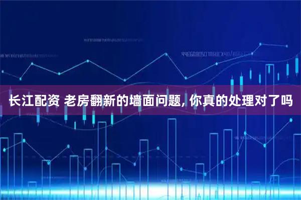长江配资 老房翻新的墙面问题, 你真的处理对了吗