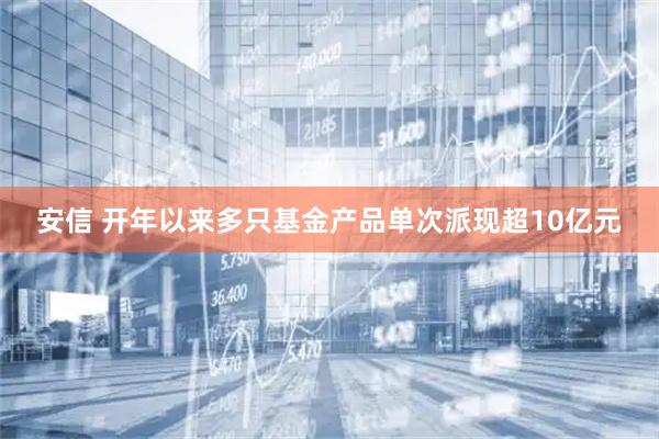 安信 开年以来多只基金产品单次派现超10亿元