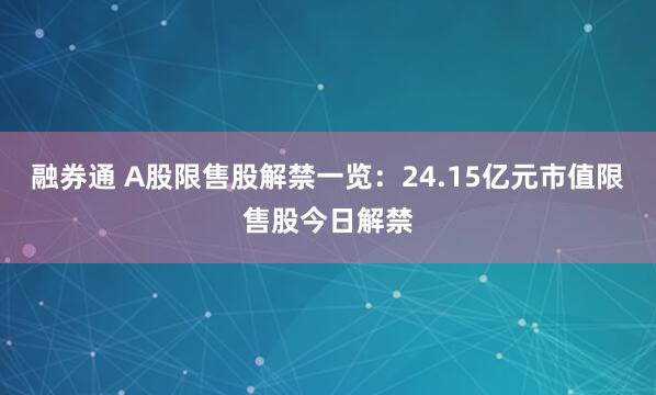 融券通 A股限售股解禁一览：24.15亿元市值限售股今日解禁