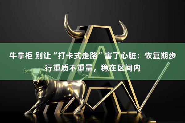 牛掌柜 别让“打卡式走路”害了心脏：恢复期步行重质不重量，稳在区间内