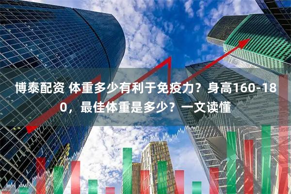 博泰配资 体重多少有利于免疫力？身高160-180，最佳体重是多少？一文读懂